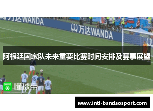阿根廷国家队未来重要比赛时间安排及赛事展望