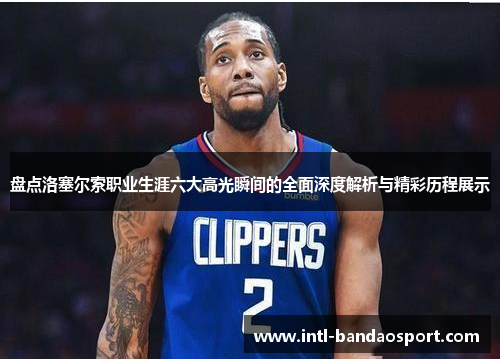 盘点洛塞尔索职业生涯六大高光瞬间的全面深度解析与精彩历程展示